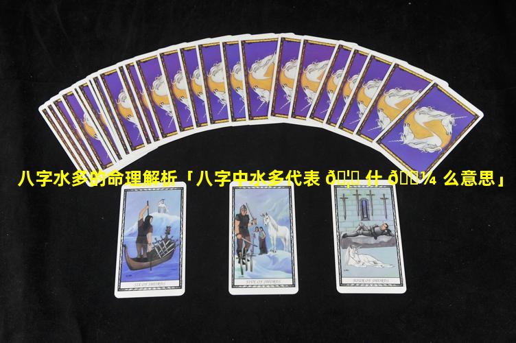 八字水多的命理解析「八字中水多代表 🦅 什 🌼 么意思」